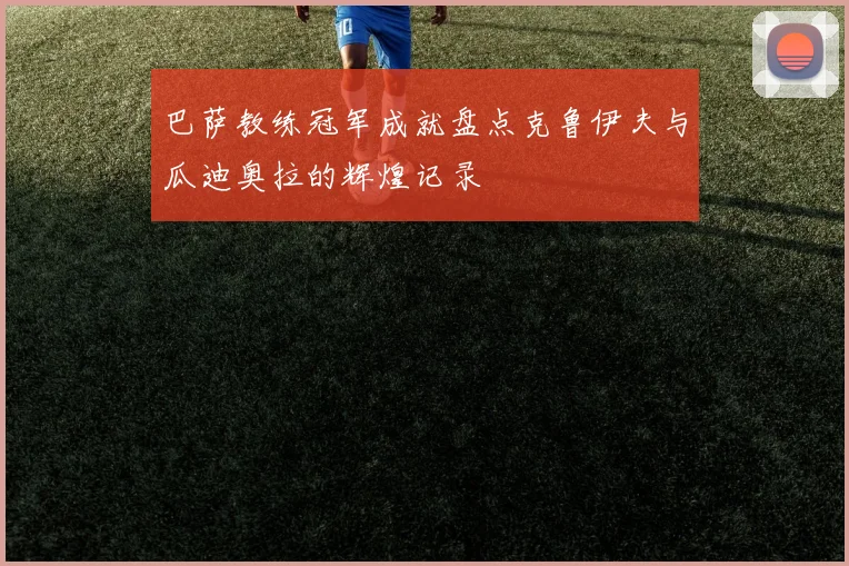 巴萨教练冠军成就盘点克鲁伊夫与瓜迪奥拉的辉煌记录