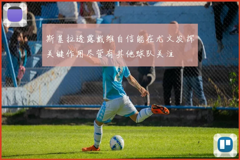 斯基拉透露戴维自信能在尤文发挥关键作用尽管有其他球队关注
