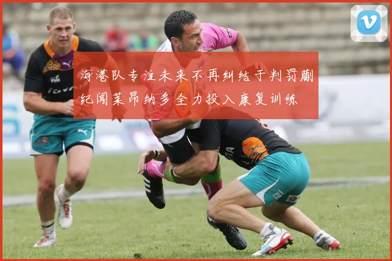 海港队专注未来不再纠结于判罚蒯纪闻莱昂纳多全力投入康复训练