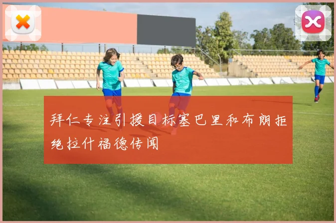 拜仁专注引援目标塞巴里和布朗拒绝拉什福德传闻