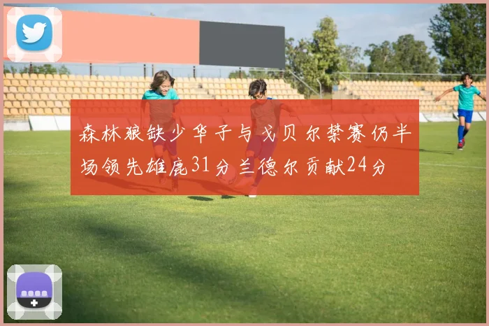 森林狼缺少华子与戈贝尔禁赛仍半场领先雄鹿31分兰德尔贡献24分