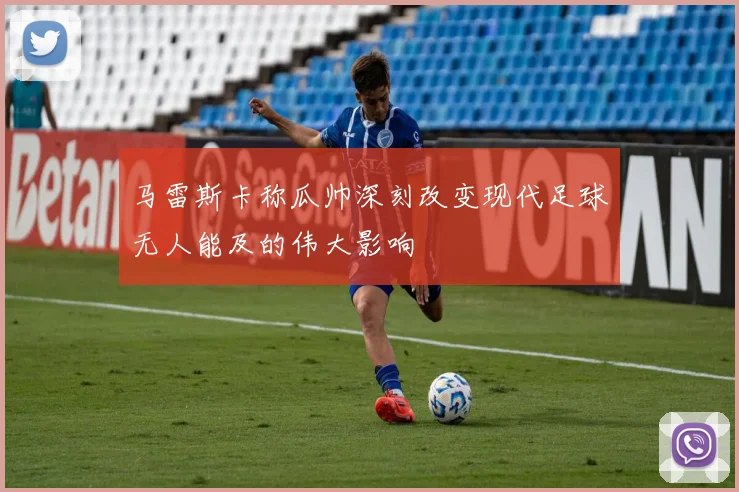 马雷斯卡称瓜帅深刻改变现代足球无人能及的伟大影响