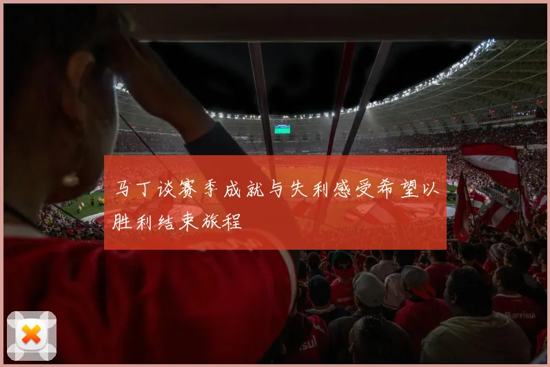 马丁谈赛季成就与失利感受希望以胜利结束旅程