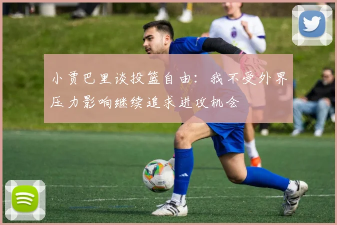 小贾巴里谈投篮自由：我不受外界压力影响继续追求进攻机会