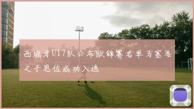 西班牙U17队公布欧锦赛名单马塞洛之子恩佐成功入选