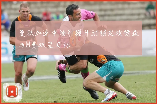 曼联加速中场引援计划锁定埃德森与M费双星目标