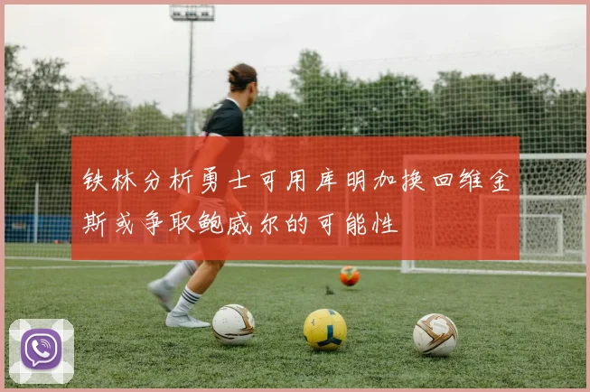 铁林分析勇士可用库明加换回维金斯或争取鲍威尔的可能性