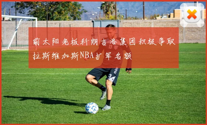 前太阳老板科朗吉洛集团积极争取拉斯维加斯NBA扩军名额