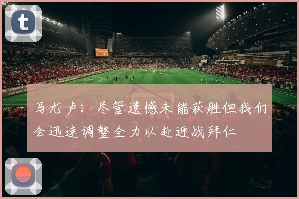 马尤卢：尽管遗憾未能获胜但我们会迅速调整全力以赴迎战拜仁