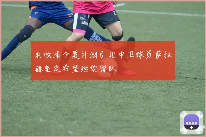 利物浦今夏计划引进中卫球员萨拉赫坚定希望继续留队