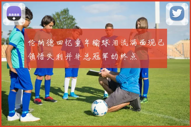 伦纳德回忆童年输球泪流满面现已领悟失利并非总冠军的终点