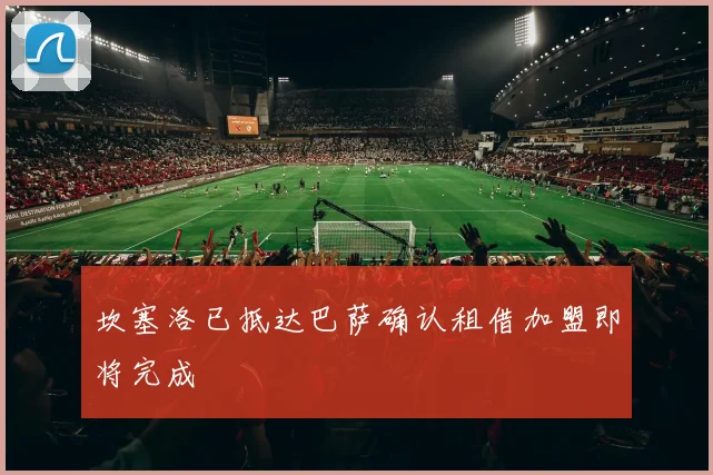 坎塞洛已抵达巴萨确认租借加盟即将完成