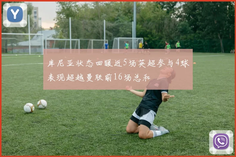 库尼亚状态回暖近5场英超参与4球表现超越曼联前16场总和