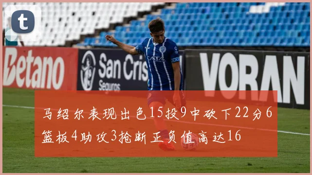 马绍尔表现出色15投9中砍下22分6篮板4助攻3抢断正负值高达16