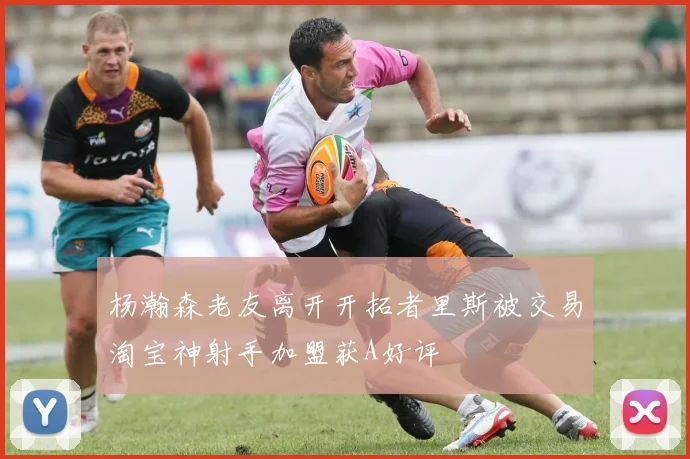 杨瀚森老友离开开拓者里斯被交易淘宝神射手加盟获A好评