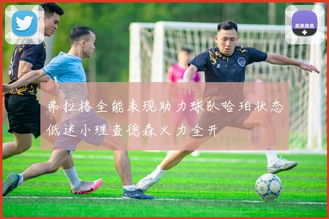 弗拉格全能表现助力球队哈珀状态低迷小理查德森火力全开