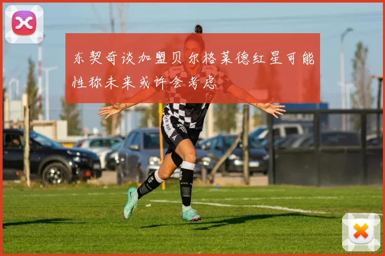 东契奇谈加盟贝尔格莱德红星可能性称未来或许会考虑