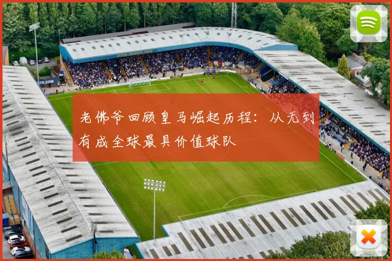 老佛爷回顾皇马崛起历程：从无到有成全球最具价值球队
