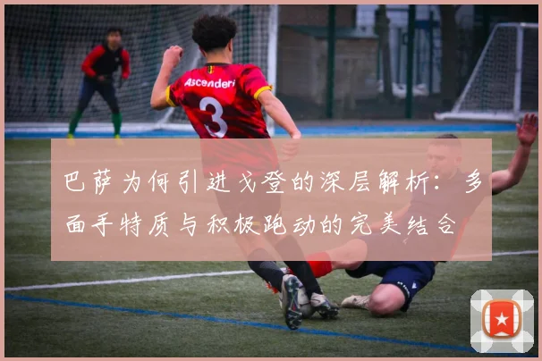 巴萨为何引进戈登的深层解析：多面手特质与积极跑动的完美结合
