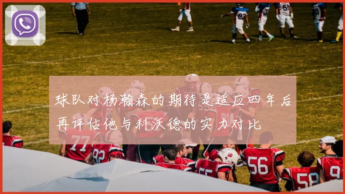 球队对杨瀚森的期待是适应四年后再评估他与科沃德的实力对比