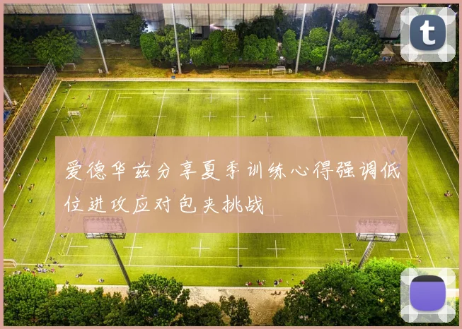 爱德华兹分享夏季训练心得强调低位进攻应对包夹挑战