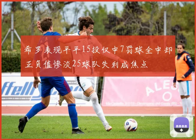 希罗表现平平15投仅中7罚球全中却正负值惨淡25球队失利成焦点