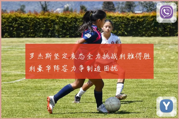 罗杰斯坚定表态全力挑战利雅得胜利豪华阵容力争制造困扰