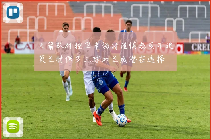 火箭队对控卫市场持谨慎态度不追莫兰特保罗三球加兰成潜在选择