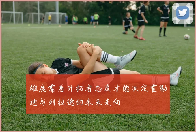 雄鹿需看开拓者态度才能决定霍勒迪与利拉德的未来走向