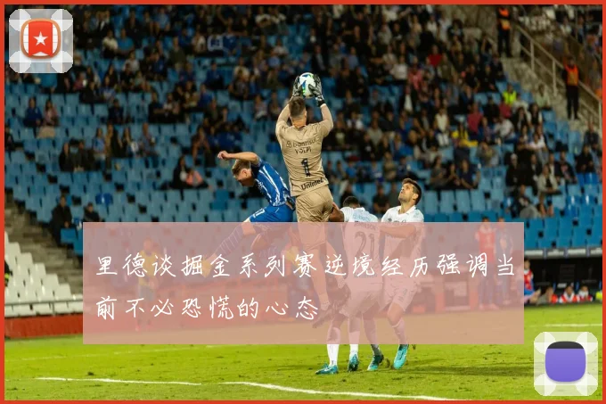 里德谈掘金系列赛逆境经历强调当前不必恐慌的心态