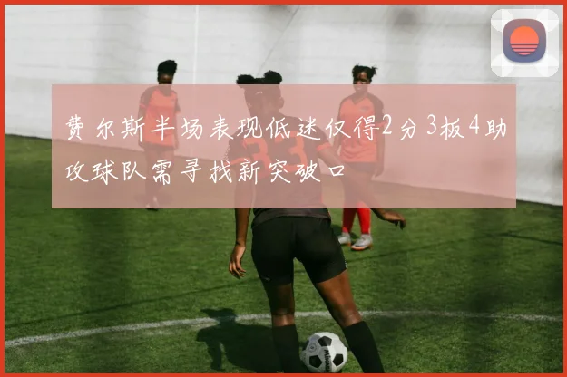 费尔斯半场表现低迷仅得2分3板4助攻球队需寻找新突破口